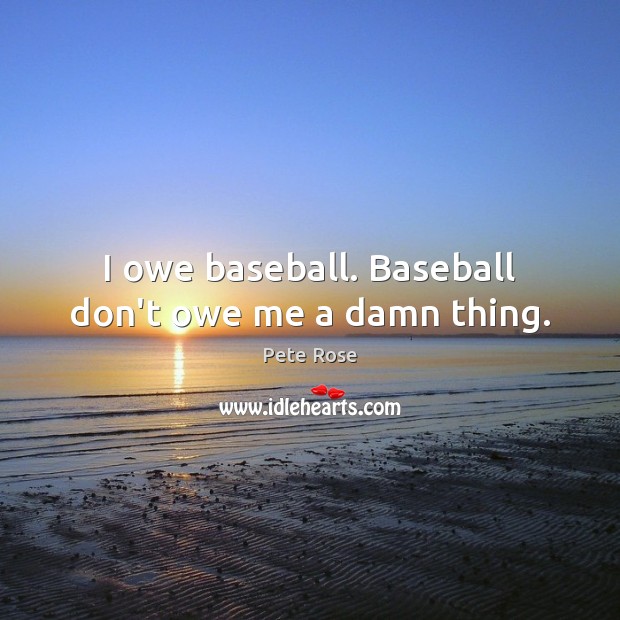 I owe baseball. Baseball don’t owe me a damn thing. Pete Rose Picture Quote