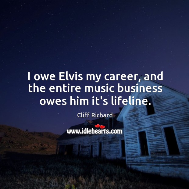I owe Elvis my career, and the entire music business owes him it’s lifeline. Cliff Richard Picture Quote