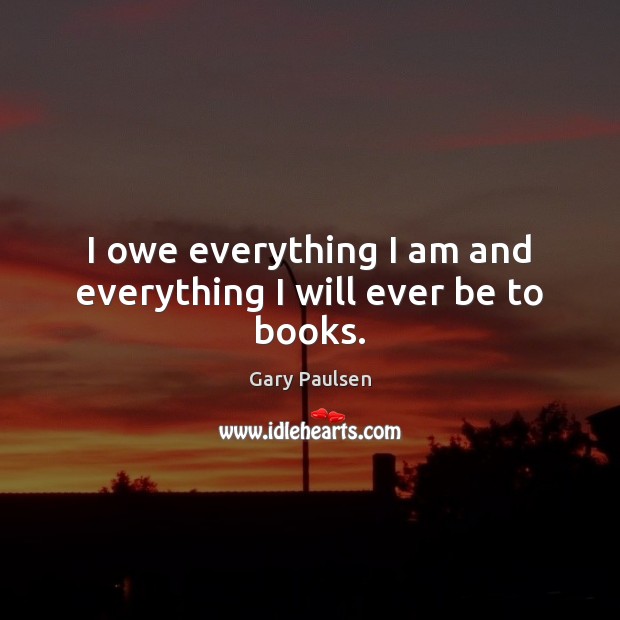 I owe everything I am and everything I will ever be to books. Gary Paulsen Picture Quote