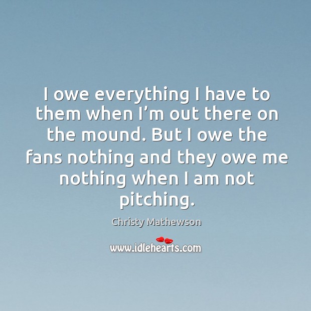 I owe everything I have to them when I’m out there on the mound. Christy Mathewson Picture Quote