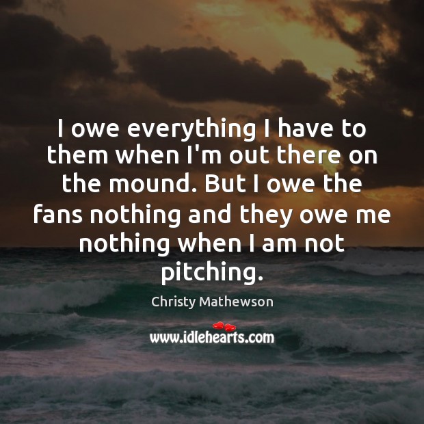 I owe everything I have to them when I’m out there on Christy Mathewson Picture Quote
