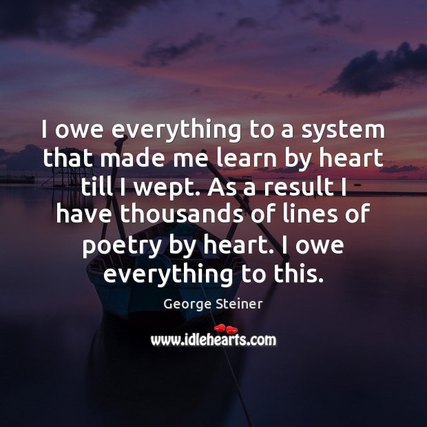 I owe everything to a system that made me learn by heart George Steiner Picture Quote
