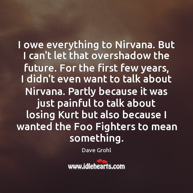I owe everything to Nirvana. But I can’t let that overshadow the Dave Grohl Picture Quote
