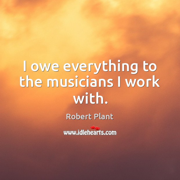 I owe everything to the musicians I work with. Robert Plant Picture Quote