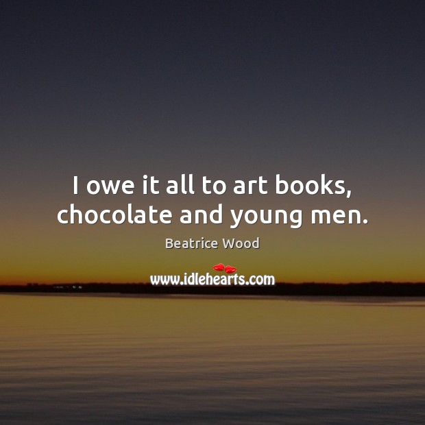 I owe it all to art books, chocolate and young men. Beatrice Wood Picture Quote