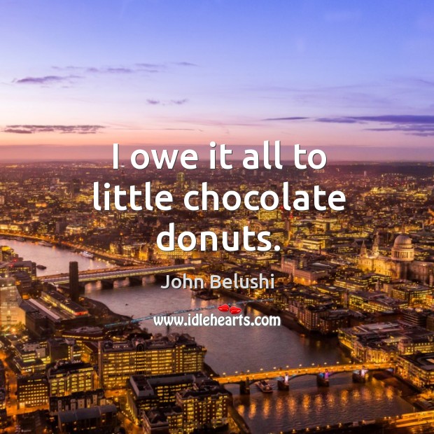 I owe it all to little chocolate donuts. John Belushi Picture Quote