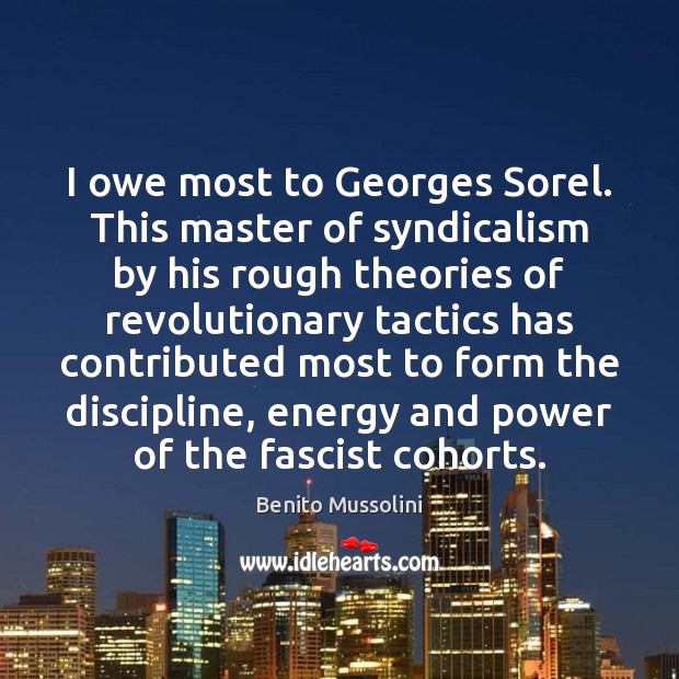 I owe most to Georges Sorel. This master of syndicalism by his Benito Mussolini Picture Quote