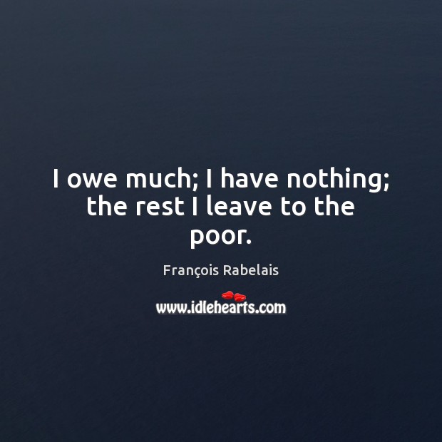 I owe much; I have nothing; the rest I leave to the poor. François Rabelais Picture Quote