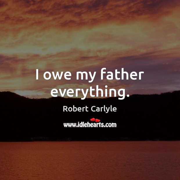 I owe my father everything. Robert Carlyle Picture Quote