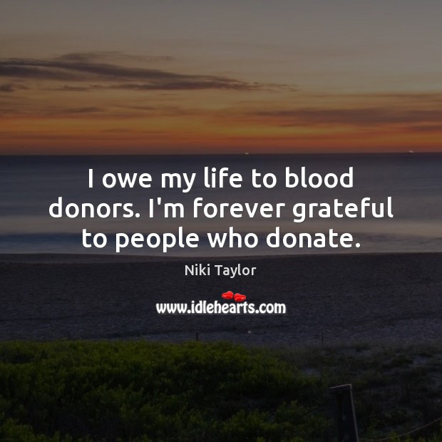 I owe my life to blood donors. I’m forever grateful to people who donate. Donate Quotes Image