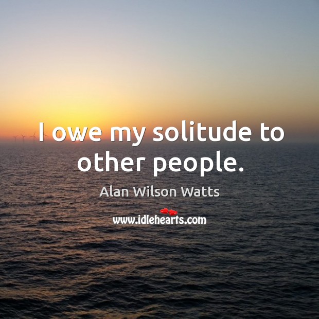 I owe my solitude to other people. Alan Wilson Watts Picture Quote