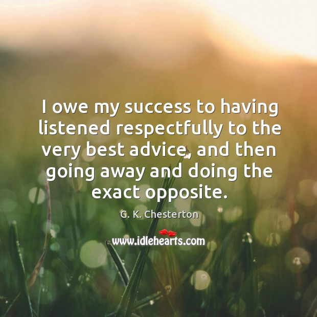 I owe my success to having listened respectfully to the very best advice, and then going away and doing the exact opposite. G. K. Chesterton Picture Quote