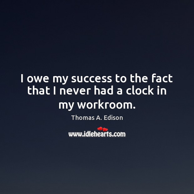 I owe my success to the fact that I never had a clock in my workroom. Thomas A. Edison Picture Quote