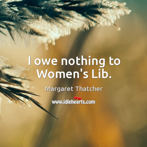 I owe nothing to Women’s Lib. Margaret Thatcher Picture Quote
