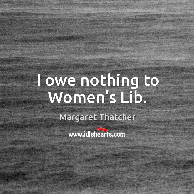 I owe nothing to women’s lib. Margaret Thatcher Picture Quote