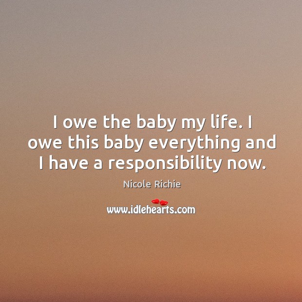 I owe the baby my life. I owe this baby everything and I have a responsibility now. Nicole Richie Picture Quote