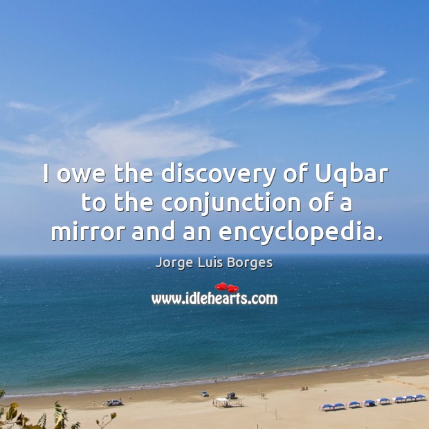 I owe the discovery of Uqbar to the conjunction of a mirror and an encyclopedia. Jorge Luis Borges Picture Quote