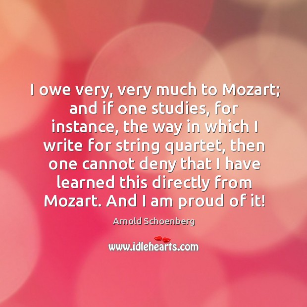 I owe very, very much to mozart; and if one studies, for instance, the way in which I write for string quartet Arnold Schoenberg Picture Quote