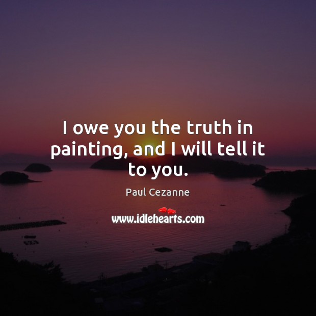 I owe you the truth in painting, and I will tell it to you. Paul Cezanne Picture Quote