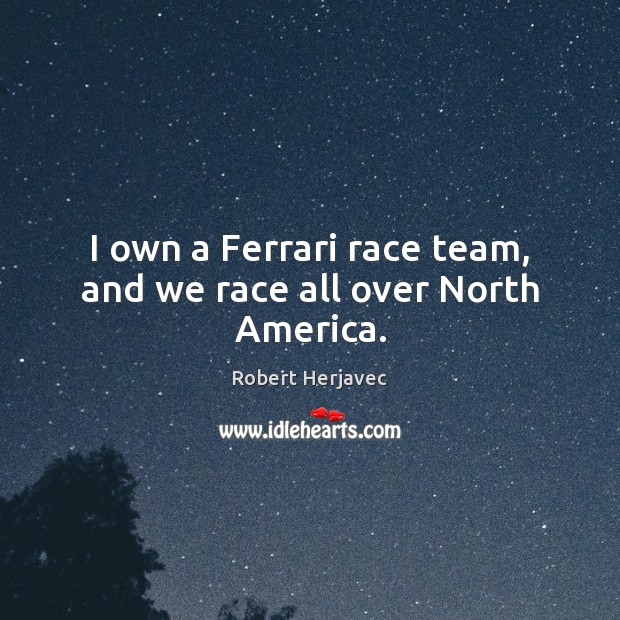I own a Ferrari race team, and we race all over North America. Robert Herjavec Picture Quote