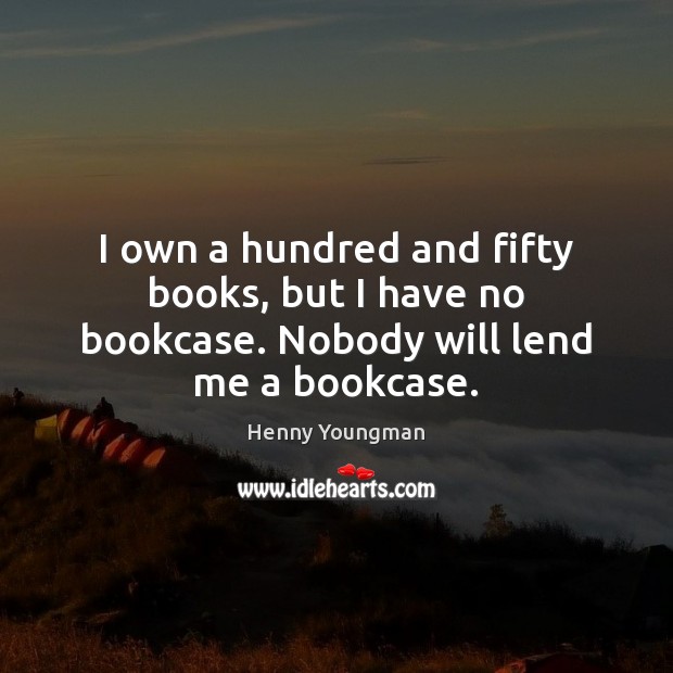 I own a hundred and fifty books, but I have no bookcase. Nobody will lend me a bookcase. Henny Youngman Picture Quote