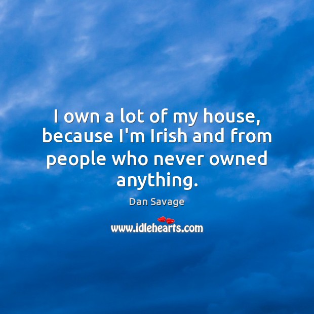 I own a lot of my house, because I’m Irish and from people who never owned anything. Image