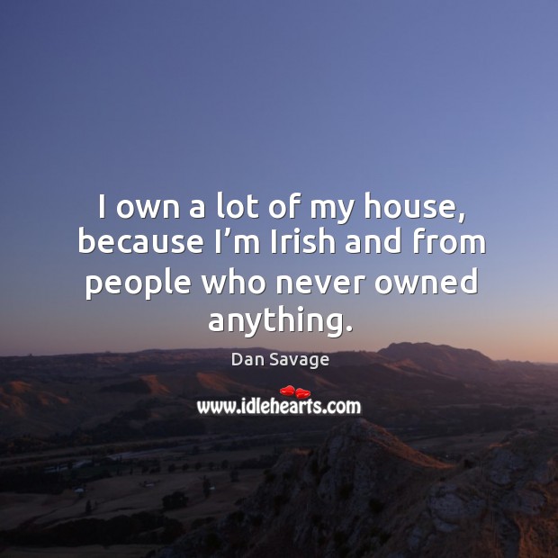 I own a lot of my house, because I’m irish and from people who never owned anything. Dan Savage Picture Quote