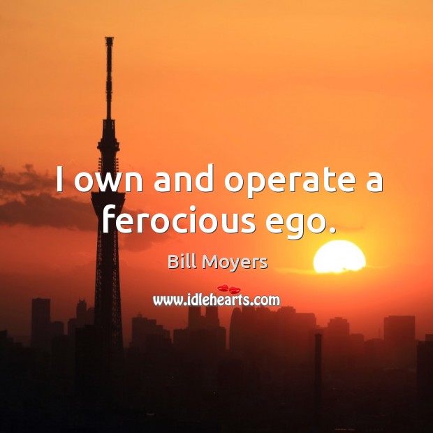 I own and operate a ferocious ego. Bill Moyers Picture Quote