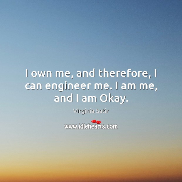 I own me, and therefore, I can engineer me. I am me, and I am Okay. Virginia Satir Picture Quote
