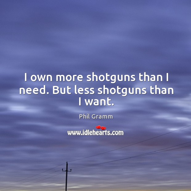 I own more shotguns than I need. But less shotguns than I want. Phil Gramm Picture Quote