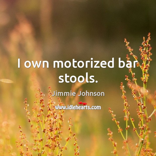 I own motorized bar stools. Jimmie Johnson Picture Quote