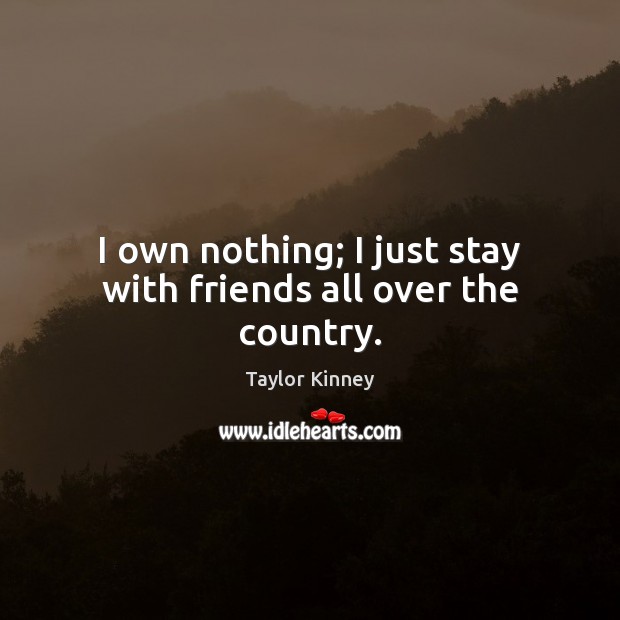 I own nothing; I just stay with friends all over the country. Taylor Kinney Picture Quote