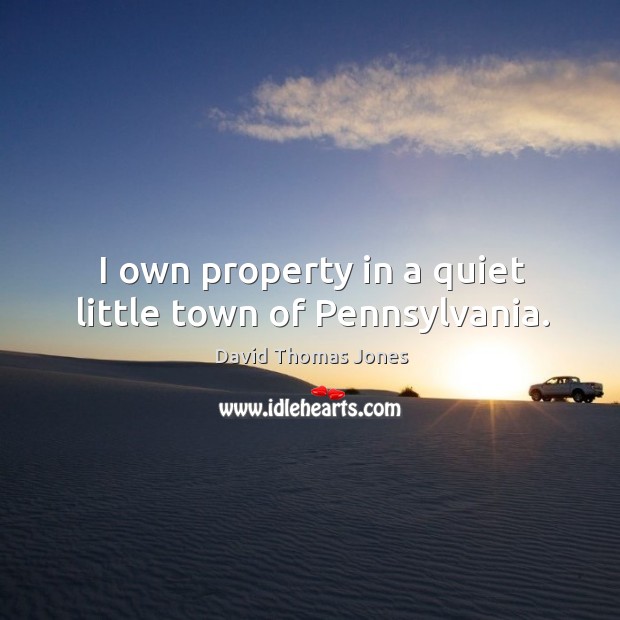 I own property in a quiet little town of pennsylvania. David Thomas Jones Picture Quote