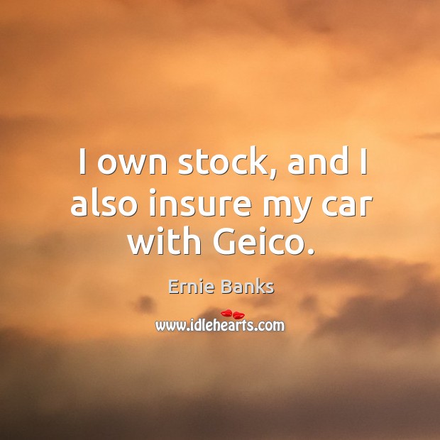 I own stock, and I also insure my car with geico. Ernie Banks Picture Quote