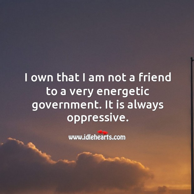I own that I am not a friend to a very energetic government. It is always oppressive. Image