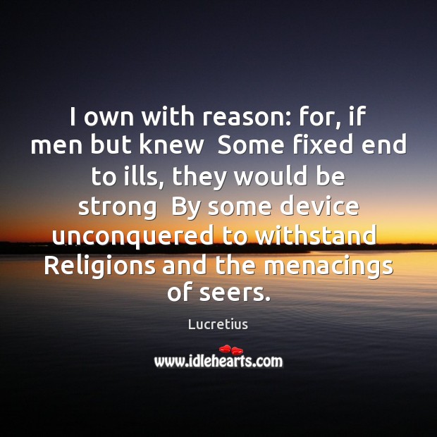 I own with reason: for, if men but knew  Some fixed end Lucretius Picture Quote