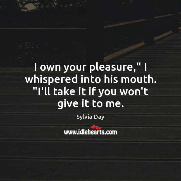 I own your pleasure,” I whispered into his mouth. “I’ll take it Sylvia Day Picture Quote