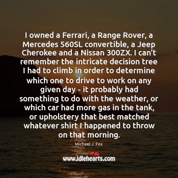 I owned a Ferrari, a Range Rover, a Mercedes 560SL convertible, a Michael J. Fox Picture Quote