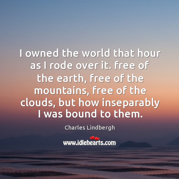 I owned the world that hour as I rode over it. Free of the earth, free of the mountains Charles Lindbergh Picture Quote