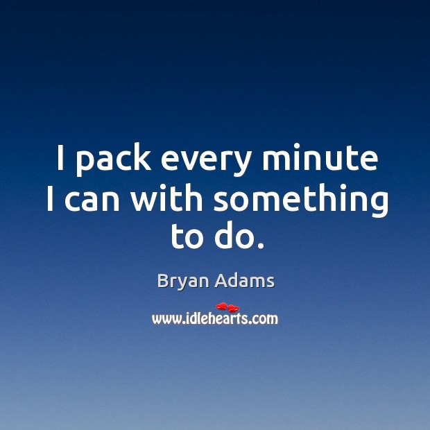 I pack every minute I can with something to do. Bryan Adams Picture Quote