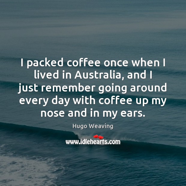 I packed coffee once when I lived in Australia, and I just Hugo Weaving Picture Quote