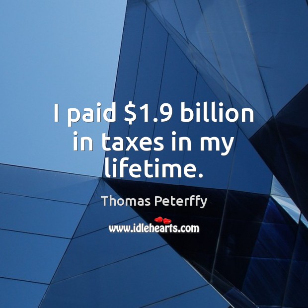 I paid $1.9 billion in taxes in my lifetime. Thomas Peterffy Picture Quote