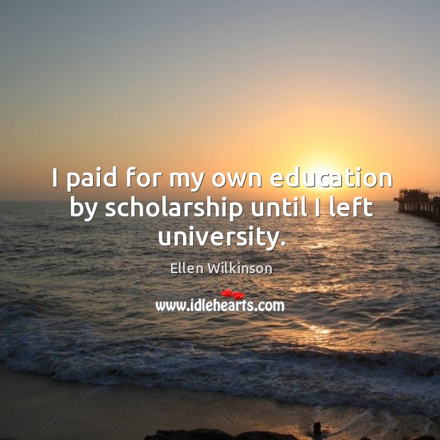 I paid for my own education by scholarship until I left university. Ellen Wilkinson Picture Quote