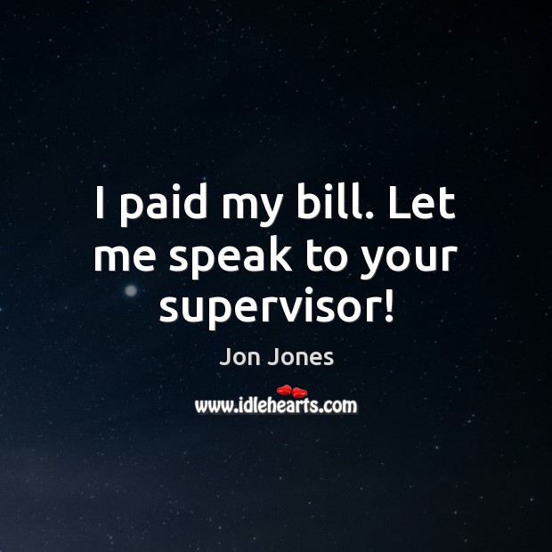 I paid my bill. Let me speak to your supervisor! Jon Jones Picture Quote