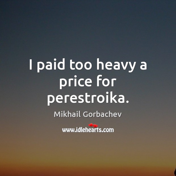 I paid too heavy a price for perestroika. Mikhail Gorbachev Picture Quote