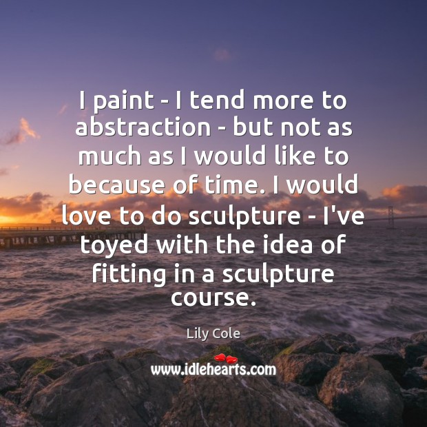 I paint – I tend more to abstraction – but not as Lily Cole Picture Quote