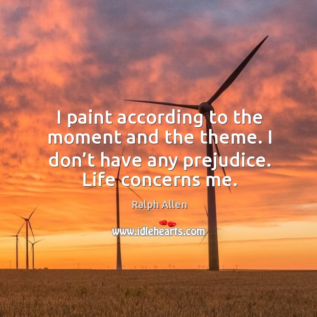 I paint according to the moment and the theme. I don’t have any prejudice. Life concerns me. Ralph Allen Picture Quote
