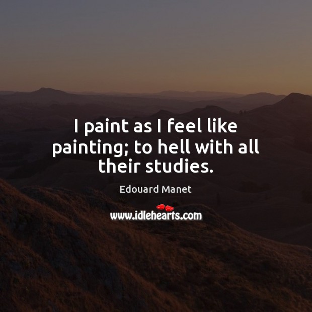 I paint as I feel like painting; to hell with all their studies. Edouard Manet Picture Quote