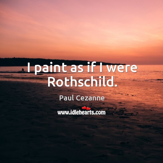 I paint as if I were rothschild. Paul Cezanne Picture Quote