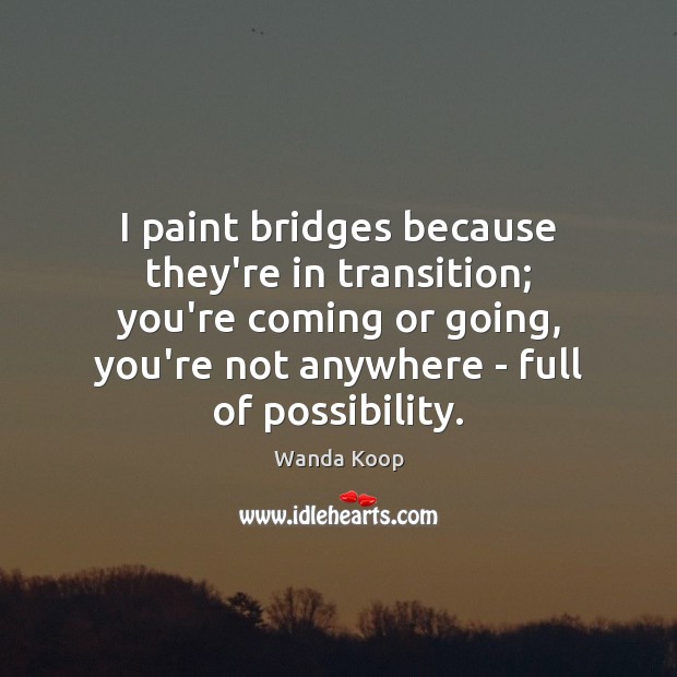 I paint bridges because they’re in transition; you’re coming or going, you’re Wanda Koop Picture Quote
